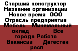 Старший конструктор › Название организации ­ Новое время, ООО › Отрасль предприятия ­ Мебель › Минимальный оклад ­ 30 000 - Все города Работа » Вакансии   . Дагестан респ.